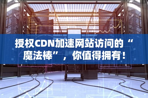 授权CDN加速网站访问的“魔法棒”，你值得拥有！