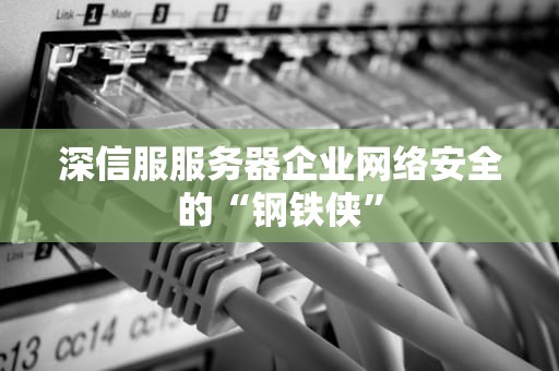 深信服服务器企业网络安全的“钢铁侠”