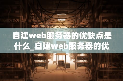 自建web服务器的优缺点是什么_自建web服务器的优缺点是什么意思_自建Web服务器的优缺点