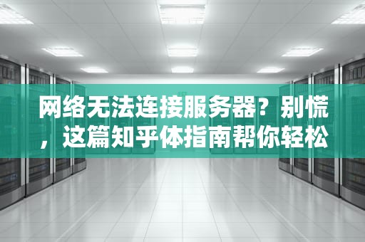 网络无法连接服务器？别慌，这篇知乎体指南帮你轻松搞定！