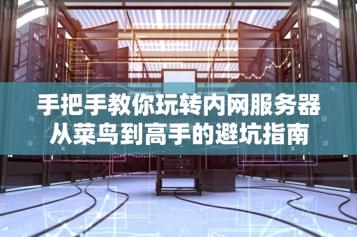 手把手教你玩转内网服务器从菜鸟到高手的避坑指南