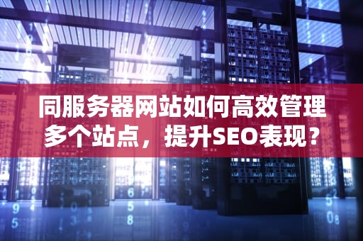 同服务器网站如何高效管理多个站点，提升SEO表现？