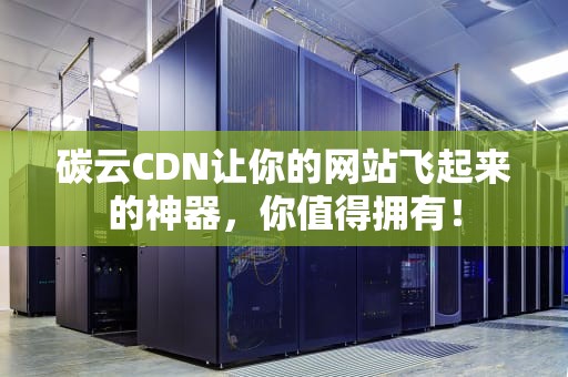 碳云CDN让你的网站飞起来的神器，你值得拥有！