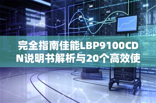 完全指南佳能LBP9100CDN说明书解析与20个高效使用技巧