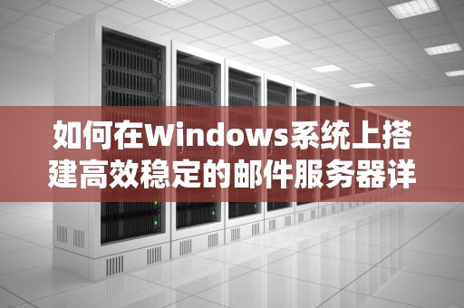 如何在Windows系统上搭建高效稳定的邮件服务器详细指南与实用建议