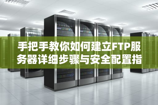 手把手教你如何建立FTP服务器详细步骤与安全配置指南