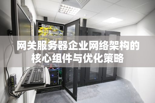 网关服务器企业网络架构的核心组件与优化策略