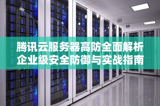 腾讯云服务器高防全面解析企业级安全防御与实战指南