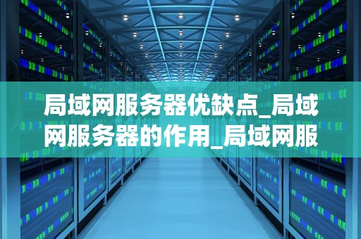 局域网服务器优缺点_局域网服务器的作用_局域网服务器的优缺点分析