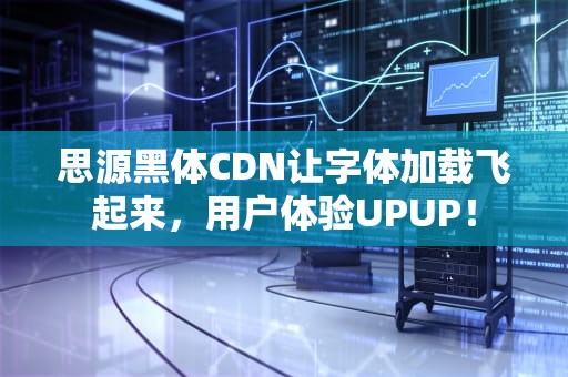 思源黑体CDN让字体加载飞起来，用户体验UPUP！