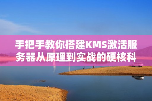 手把手教你搭建KMS激活服务器从原理到实战的硬核科普（附全网最全避坑指南）