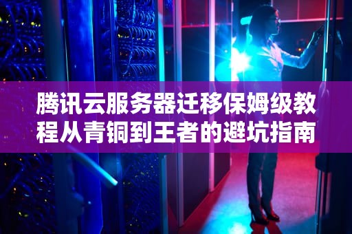 腾讯云服务器迁移保姆级教程从青铜到王者的避坑指南