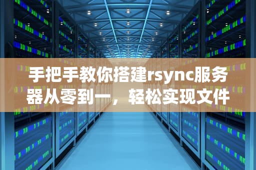 手把手教你搭建rsync服务器从零到一，轻松实现文件同步