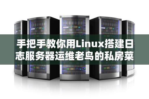 手把手教你用Linux搭建日志服务器运维老鸟的私房菜谱（附翻车急救指南）