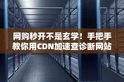网购秒开不是玄学！手把手教你用CDN加速查诊断网站龟速病因