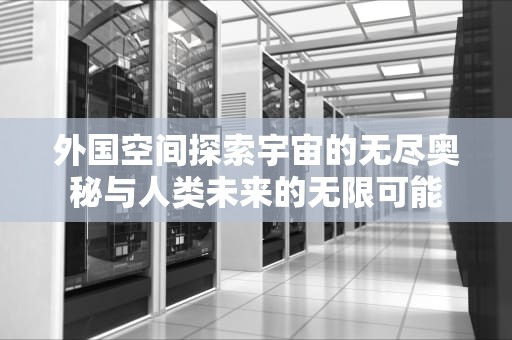 外国空间探索宇宙的无尽奥秘与人类未来的无限可能