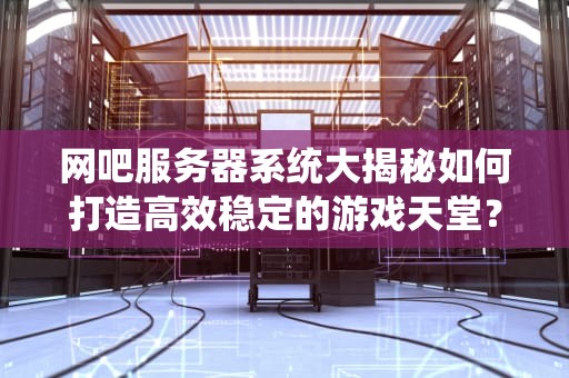 网吧服务器系统大揭秘如何打造高效稳定的游戏天堂？
