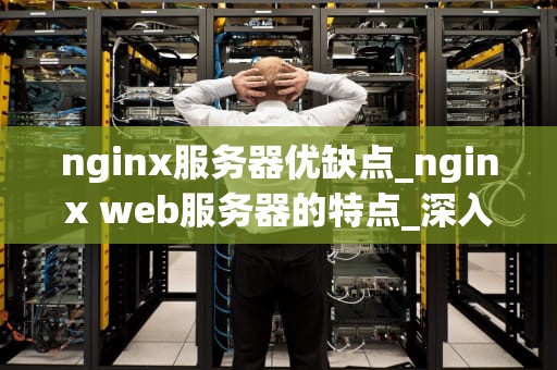 nginx服务器优缺点_nginx web服务器的特点_深入理解Nginx服务器的优缺点