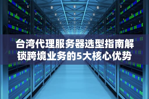 台湾代理服务器选型指南解锁跨境业务的5大核心优势与实战技巧