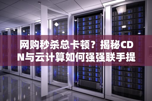 网购秒杀总卡顿？揭秘CDN与云计算如何强强联手提升你的网速！