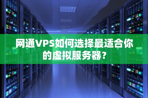 网通VPS如何选择最适合你的虚拟服务器？