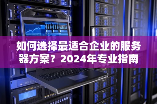 如何选择最适合企业的服务器方案？2024年专业指南与实战解析