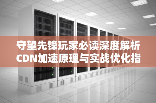 守望先锋玩家必读深度解析CDN加速原理与实战优化指南