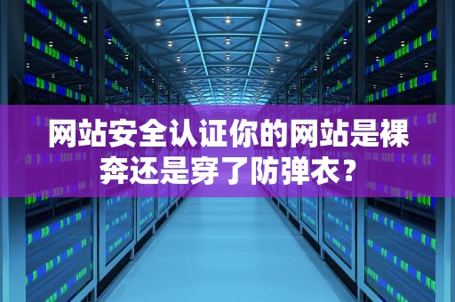 网站安全认证你的网站是裸奔还是穿了防弹衣？