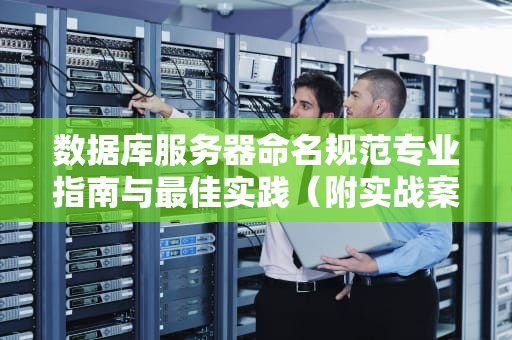 数据库服务器命名规范专业指南与最佳实践（附实战案例）