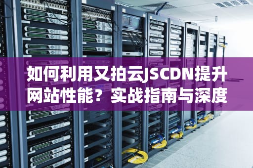 如何利用又拍云JSCDN提升网站性能？实战指南与深度解析