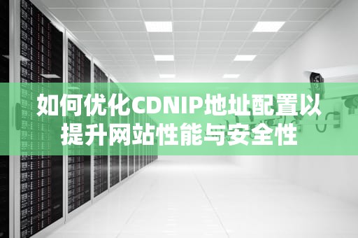 如何优化CDNIP地址配置以提升网站性能与安全性