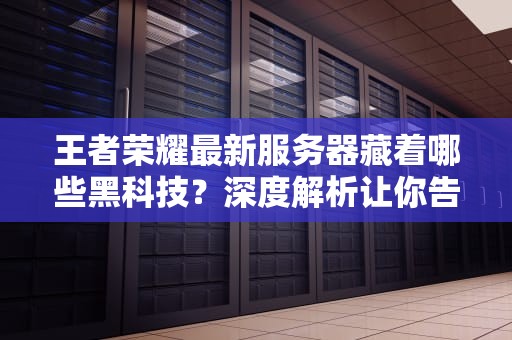 王者荣耀最新服务器藏着哪些黑科技？深度解析让你告别460ms恐惧