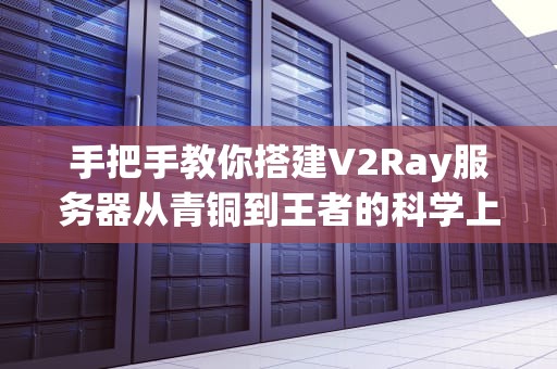 手把手教你搭建V2Ray服务器从青铜到王者的科学上网指南