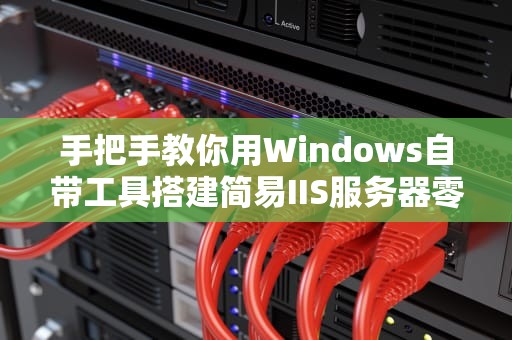 手把手教你用Windows自带工具搭建简易IIS服务器零基础也能玩转本地网站测试！