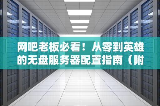 网吧老板必看！从零到英雄的无盘服务器配置指南（附避坑全家桶）