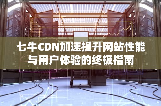 七牛CDN加速提升网站性能与用户体验的终极指南