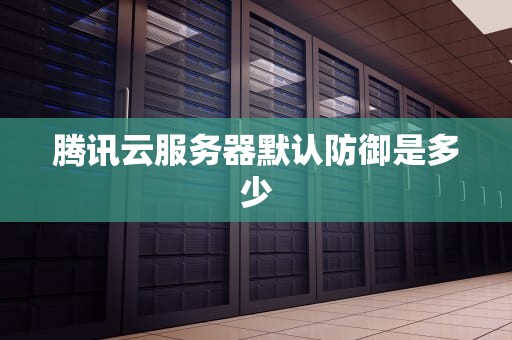 腾讯云服务器默认防御是多少