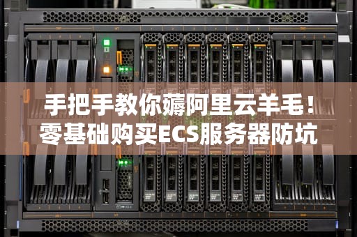 手把手教你薅阿里云羊毛！零基础购买ECS服务器防坑指南（附老司机黑话手册）