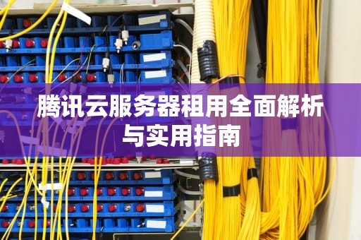 腾讯云服务器租用全面解析与实用指南