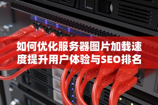 如何优化服务器图片加载速度提升用户体验与SEO排名的实用指南
