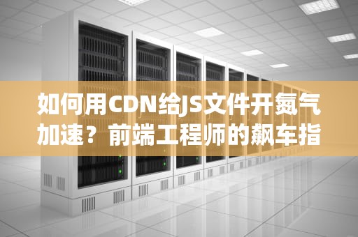 如何用CDN给JS文件开氮气加速？前端工程师的飙车指南