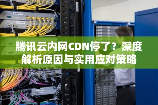 腾讯云内网CDN停了？深度解析原因与实用应对策略