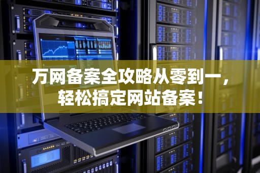 万网备案全攻略从零到一，轻松搞定网站备案！