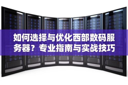 如何选择与优化西部数码服务器？专业指南与实战技巧分享
