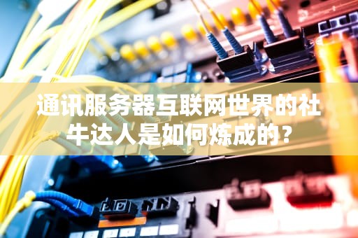 通讯服务器互联网世界的社牛达人是如何炼成的？