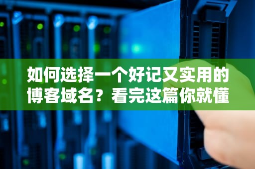 如何选择一个好记又实用的博客域名？看完这篇你就懂了！