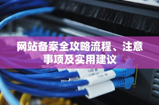 网站备案全攻略流程、注意事项及实用建议