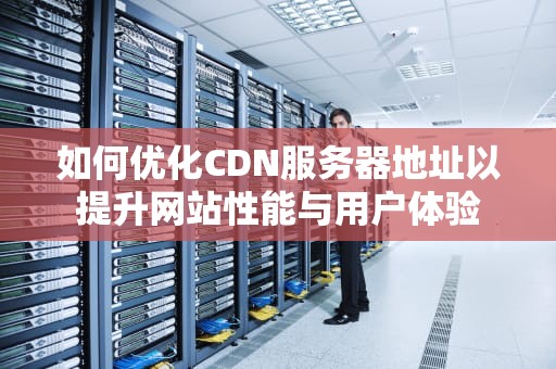 如何优化CDN服务器地址以提升网站性能与用户体验