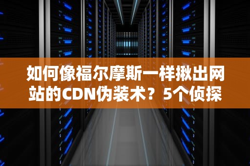 如何像福尔摩斯一样揪出网站的CDN伪装术？5个侦探技巧大公开