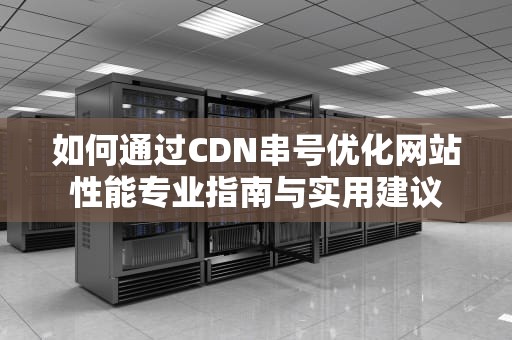如何通过CDN串号优化网站性能专业指南与实用建议